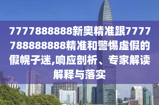 7777888888新奧精準跟7777788888888精準和警惕虛假的假幌子迷,響應剖析、專家解讀解釋與落實